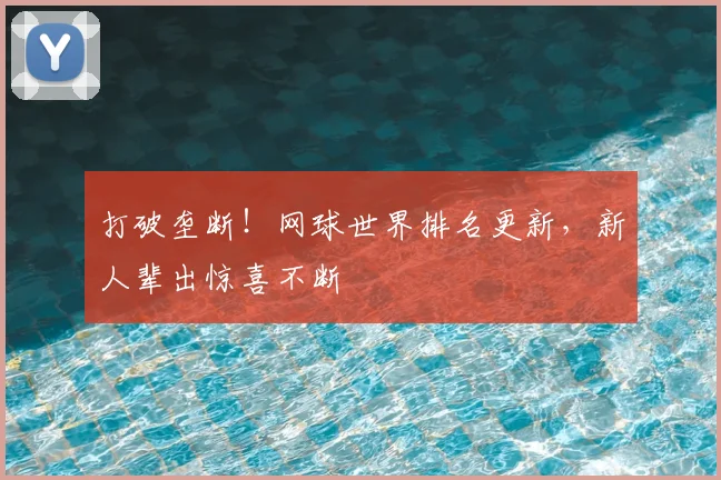 打破垄断！网球世界排名更新，新人辈出惊喜不断