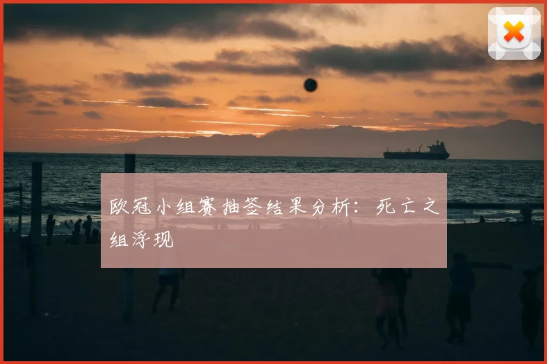 欧冠小组赛抽签结果分析:死亡之组浮现