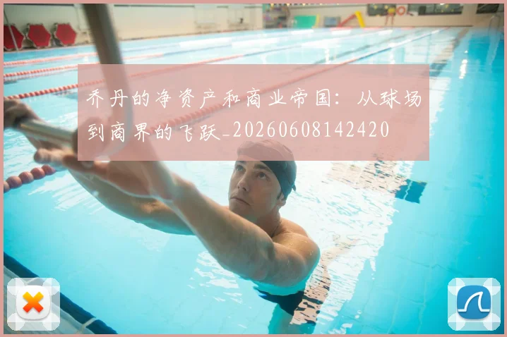 乔丹的净资产和商业帝国：从球场到商界的飞跃_20260608142420
