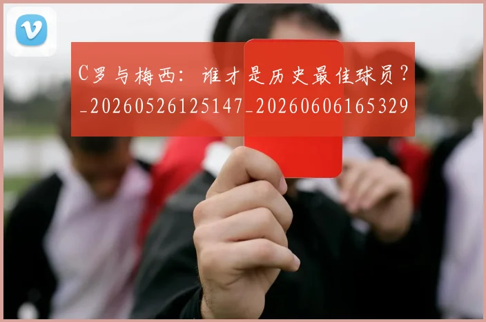 C罗与梅西：谁才是历史最佳球员？_20260526125147_20260606165329