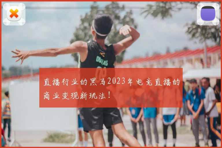 直播行业的黑马2023年电竞直播的商业变现新玩法！