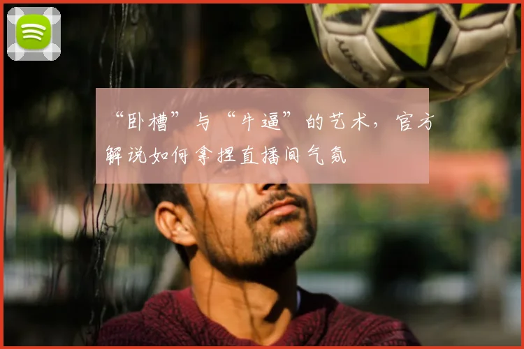 “卧槽”与“牛逼”的艺术，官方解说如何拿捏直播间气氛