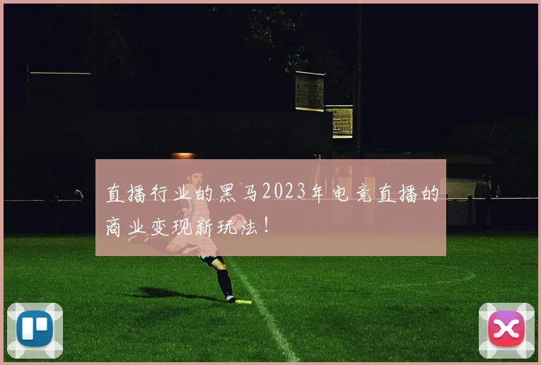 直播行业的黑马2023年电竞直播的商业变现新玩法！
