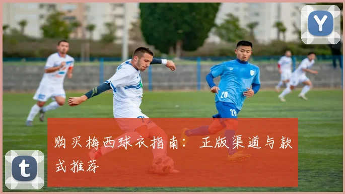 购买梅西球衣指南：正版渠道与款式推荐