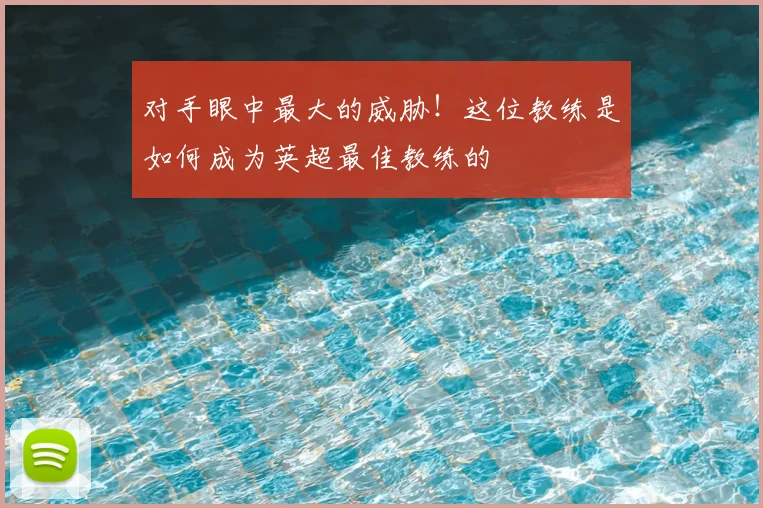 对手眼中最大的威胁！这位教练是如何成为英超最佳教练的
